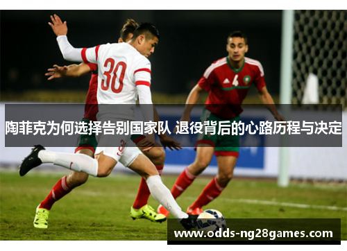 陶菲克为何选择告别国家队 退役背后的心路历程与决定 陶菲克为何选择告别国家队 退役背后的心路历程与决定