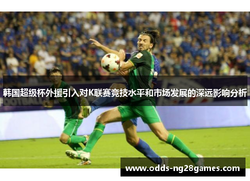 韩国超级杯外援引入对K联赛竞技水平和市场发展的深远影响分析 韩国超级杯外援引入对K联赛竞技水平和市场发展的深远影响分析