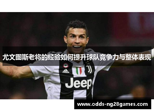 尤文图斯老将的经验如何提升球队竞争力与整体表现