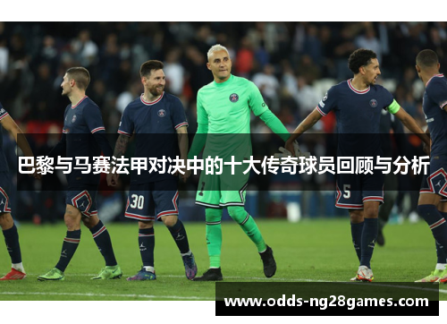 巴黎与马赛法甲对决中的十大传奇球员回顾与分析