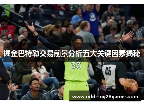 掘金巴特勒交易前景分析五大关键因素揭秘